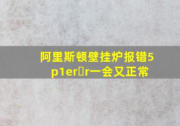 阿里斯顿壁挂炉报错5p1er r一会又正常